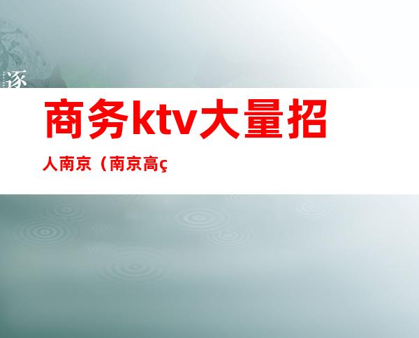 商务ktv大量招人南京（南京高端ktv会所招聘）