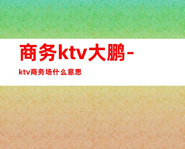 商务ktv大鹏-ktv商务场什么意思