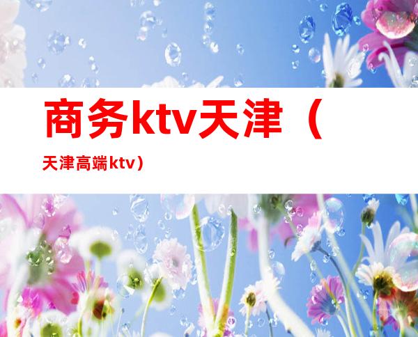 商务ktv天津（天津高端ktv）