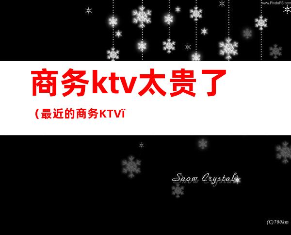 商务ktv太贵了（最近的商务KTV）