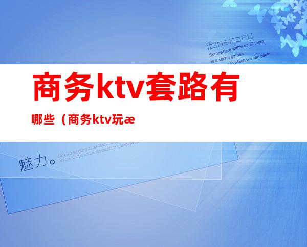 商务ktv套路有哪些?（商务ktv玩法）