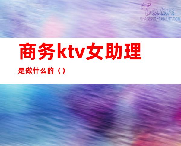 商务ktv女助理是做什么的（）