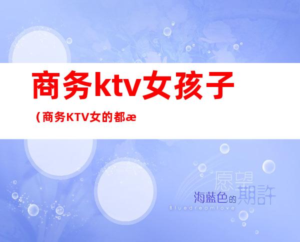 商务ktv女孩子（商务KTV女的都是那人挺多的）