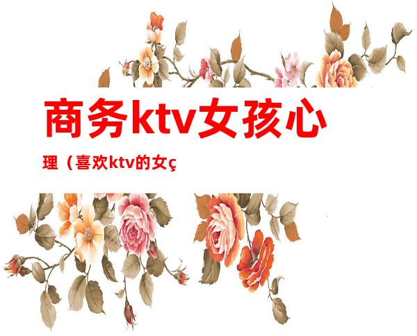 商务ktv女孩心理（喜欢ktv的女生）