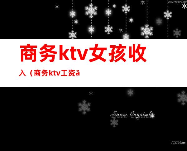 商务ktv女孩收入（商务ktv工资一般多少）