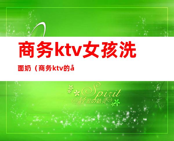 商务ktv女孩洗面奶（商务ktv的女的干净吗）