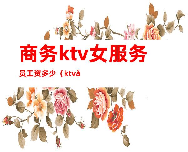 商务ktv女服务员工资多少（ktv女服务员工资一般是多少）