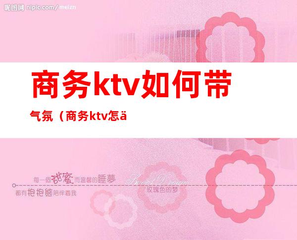 商务ktv如何带气氛（商务ktv怎么耍）