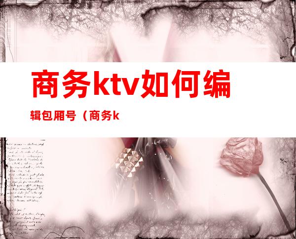 商务ktv如何编辑包厢号（商务ktv如何编辑包厢号码）