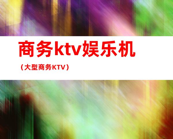 商务ktv娱乐机（大型商务KTV）