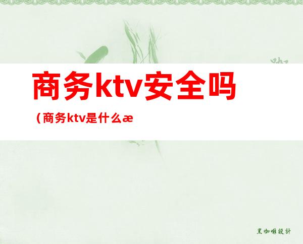 商务ktv安全吗（商务ktv是什么样的）