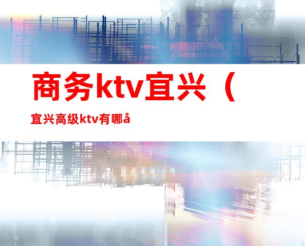 商务ktv宜兴（宜兴高级ktv有哪几家）