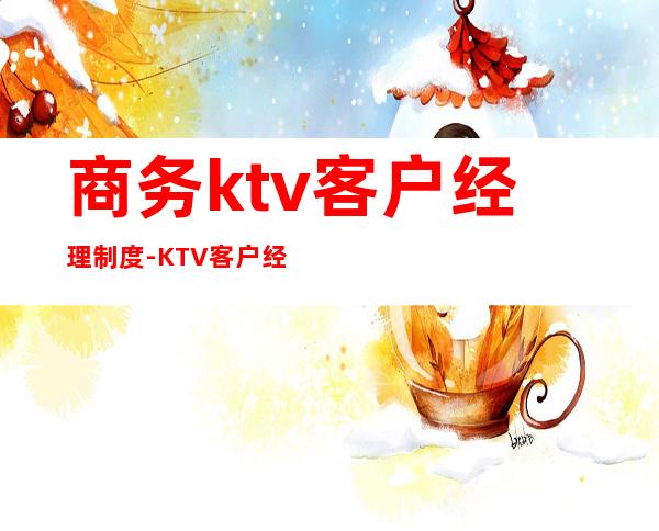 商务ktv客户经理制度-KTV客户经理是怎么做的?