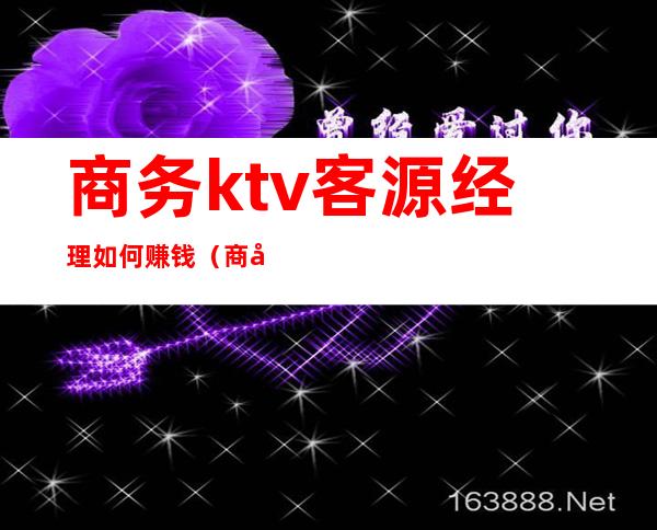 商务ktv客源经理如何赚钱（商务ktv营销该怎么样找客源）