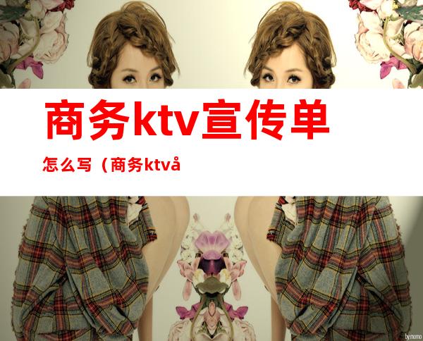 商务ktv宣传单怎么写（商务ktv宣传单怎么写好看）