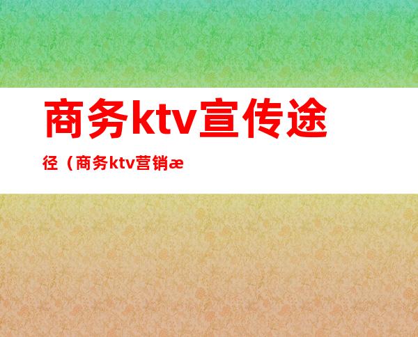 商务ktv宣传途径（商务ktv营销方案）