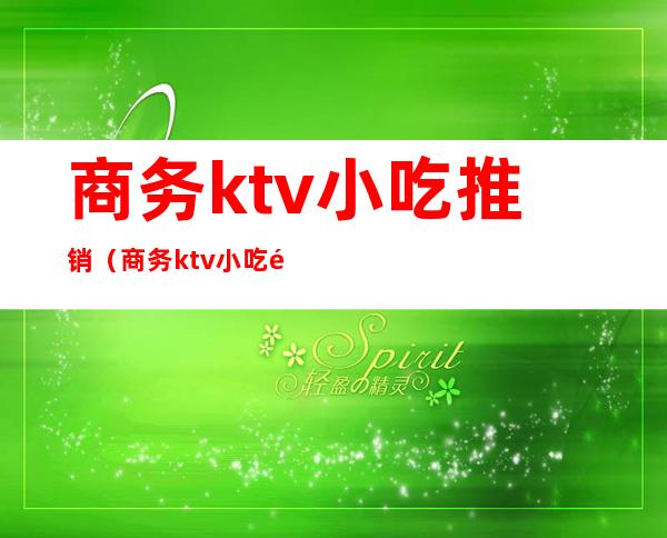 商务ktv小吃推销（商务ktv小吃都有哪些）