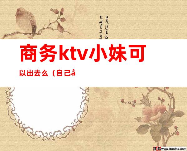 商务ktv小妹可以出去么（自己去商务ktv）