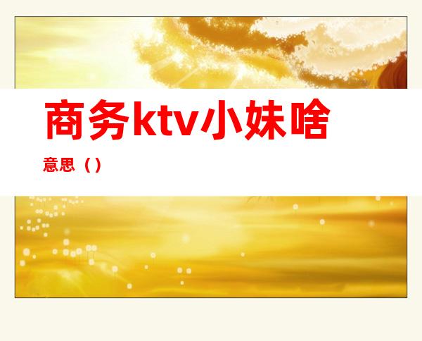 商务ktv小妹啥意思（）