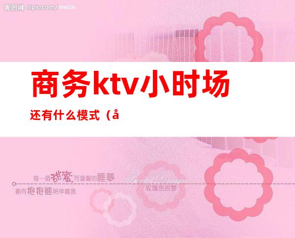 商务ktv小时场还有什么模式（商务ktv运营模式）