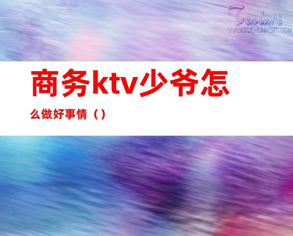 商务ktv少爷怎么做好事情（）