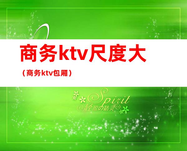 商务ktv尺度大（商务ktv包厢）