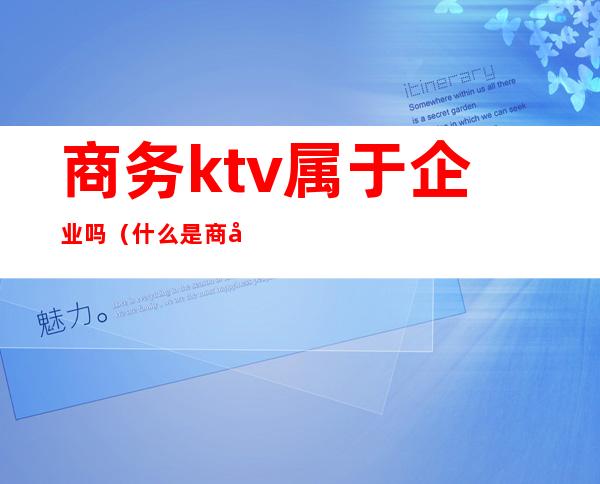 商务ktv属于企业吗（什么是商务型KTV）