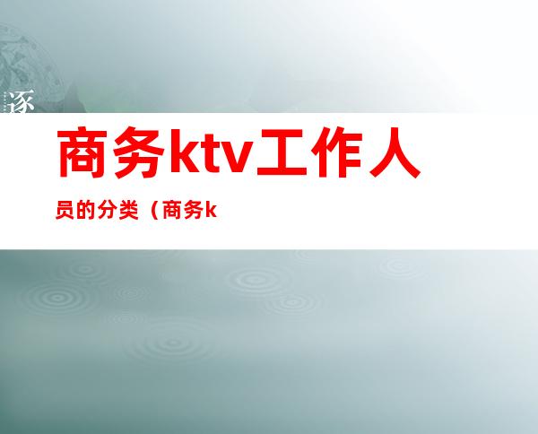 商务ktv工作人员的分类（商务ktv管理资料）