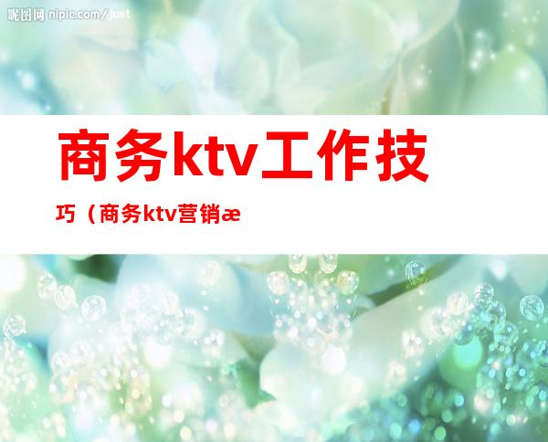 商务ktv工作技巧（商务ktv营销技巧）