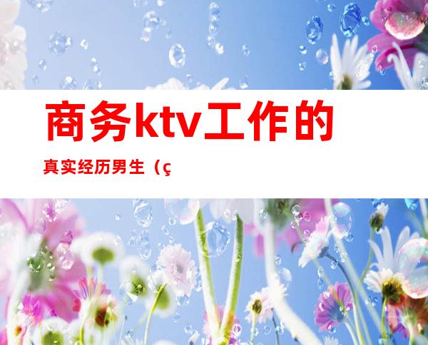 商务ktv工作的真实经历男生（男的去商务ktv是什么样的心态）