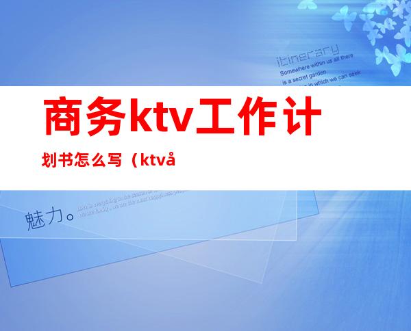 商务ktv工作计划书怎么写（ktv员工工作计划怎么写）