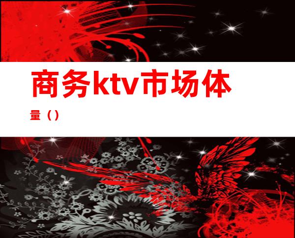 商务ktv市场体量（）