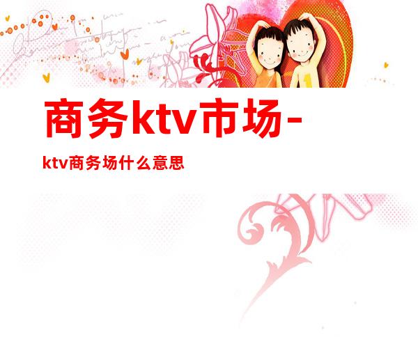 商务ktv市场-ktv商务场什么意思