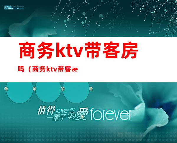 商务ktv带客房吗（商务ktv带客房吗女生）