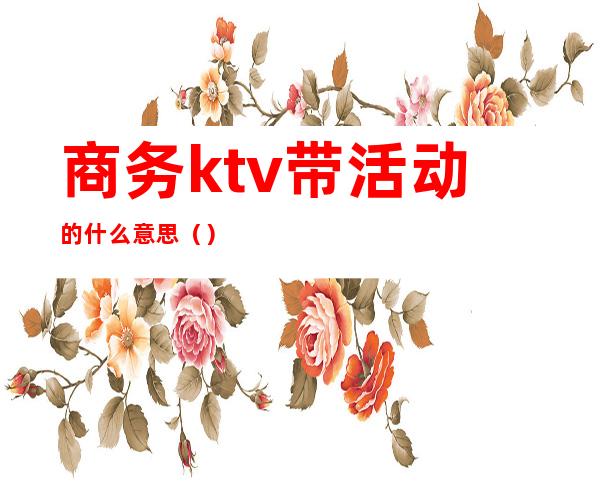 商务ktv带活动的什么意思（）