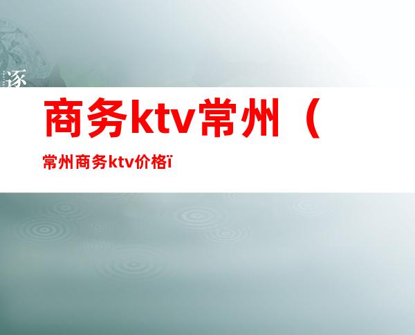 商务ktv常州（常州商务ktv价格）