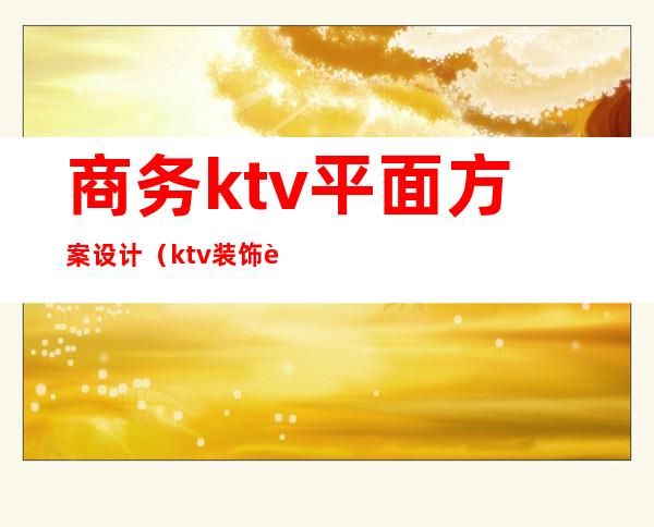 商务ktv平面方案设计（ktv装饰设计方案）