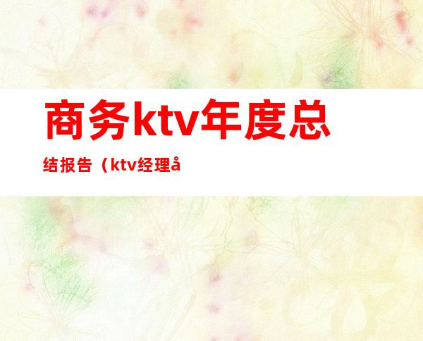 商务ktv年度总结报告（ktv经理年终总结报告怎么写）