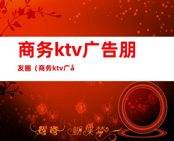 商务ktv广告朋友圈（商务ktv广告朋友圈文案）