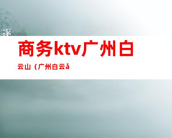 商务ktv广州白云山（广州白云区商务ktv）