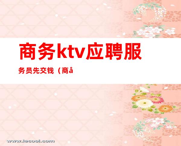 商务ktv应聘服务员先交钱（商务ktv服务员都做什么）