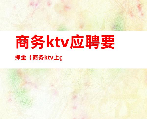 商务ktv应聘要押金（商务ktv上班要交押金吗）