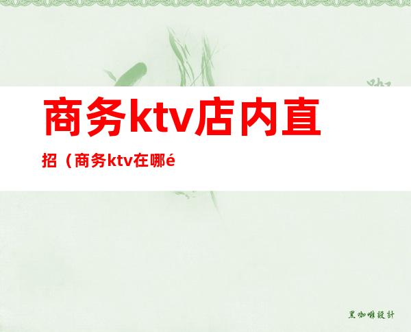 商务ktv店内直招（商务ktv在哪里招人）