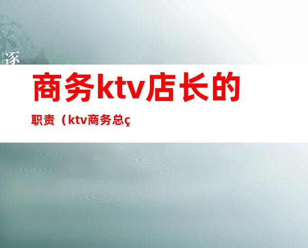 商务ktv店长的职责（ktv商务总监岗位职责）