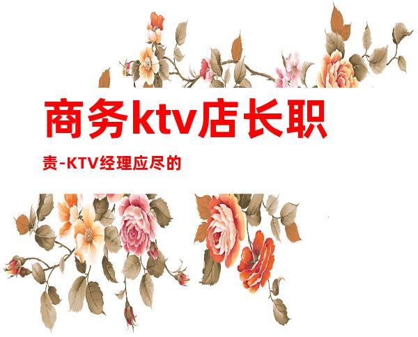 商务ktv店长职责-KTV经理应尽的职责.?