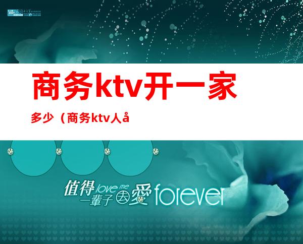 商务ktv开一家多少（商务ktv人均好多钱）