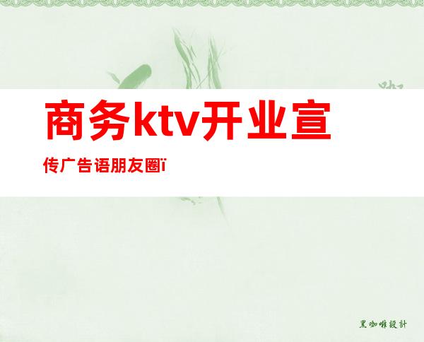 商务ktv开业宣传广告语朋友圈（商务ktv开业宣传广告语朋友圈怎么发）