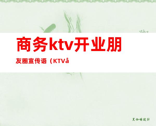 商务ktv开业朋友圈宣传语（KTV开业朋友圈宣传语）