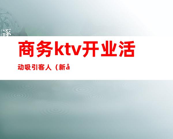 商务ktv开业活动吸引客人（新开业ktv活动策划）