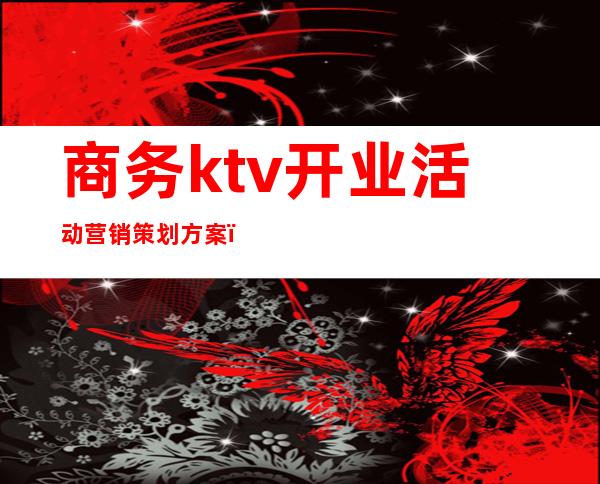 商务ktv开业活动营销策划方案（商务ktv开业活动营销策划方案怎么写）